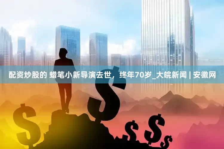 配资炒股的 蜡笔小新导演去世，终年70岁_大皖新闻 | 安徽网