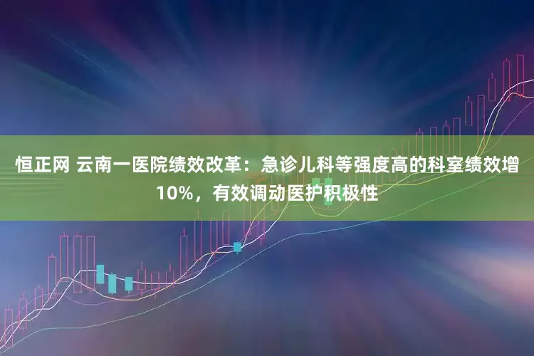 恒正网 云南一医院绩效改革：急诊儿科等强度高的科室绩效增10%，有效调动医护积极性
