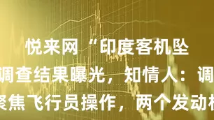 悦来网 “印度客机坠毁”初步调查结果曝光，知情人：调查聚焦飞行员操作，两个发动机燃油开关被关闭