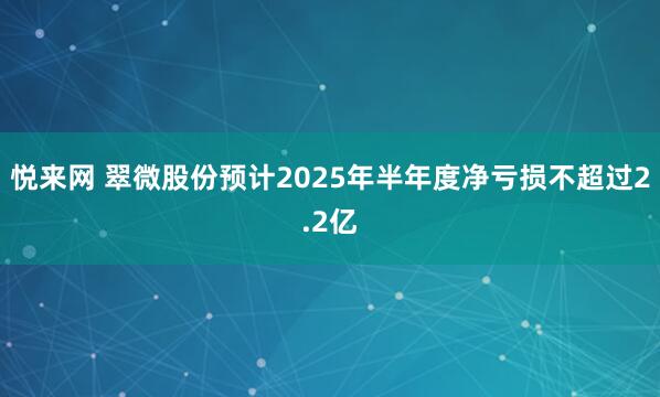 悦来网 翠微股份预计2025年半年度净亏损不超过2.2亿