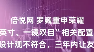 倍悦网 罗巍重申荣耀没有“一英寸、一镜双目”相关配置：硬件设计观不符合，三年内让友商看不见尾灯计划顺利