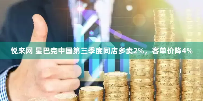 悦来网 星巴克中国第三季度同店多卖2%，客单价降4%