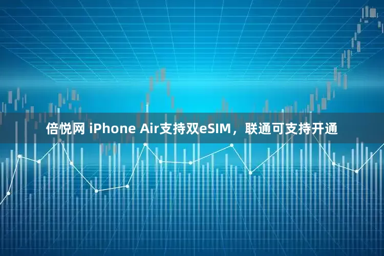 倍悦网 iPhone Air支持双eSIM，联通可支持开通