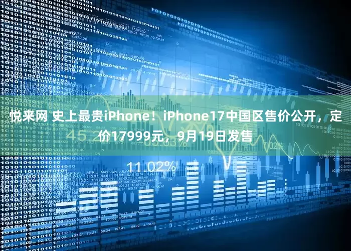 悦来网 史上最贵iPhone！iPhone17中国区售价公开，定价17999元，9月19日发售