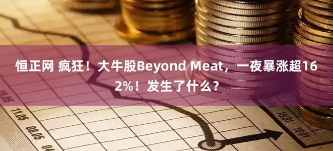 恒正网 疯狂！大牛股Beyond Meat，一夜暴涨超162%！发生了什么？