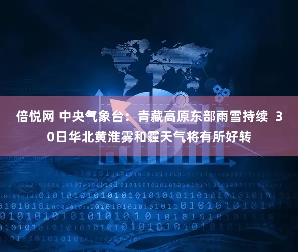 倍悦网 中央气象台：青藏高原东部雨雪持续  30日华北黄淮雾和霾天气将有所好转