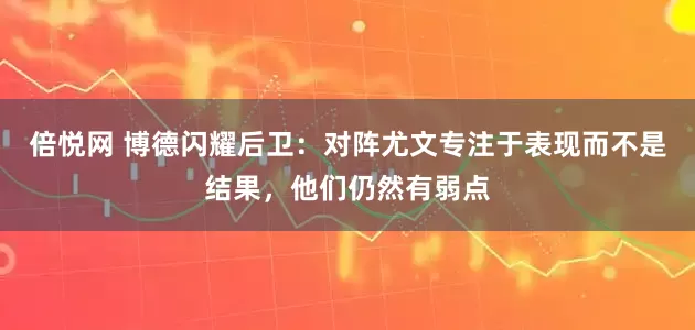 倍悦网 博德闪耀后卫：对阵尤文专注于表现而不是结果，他们仍然有弱点