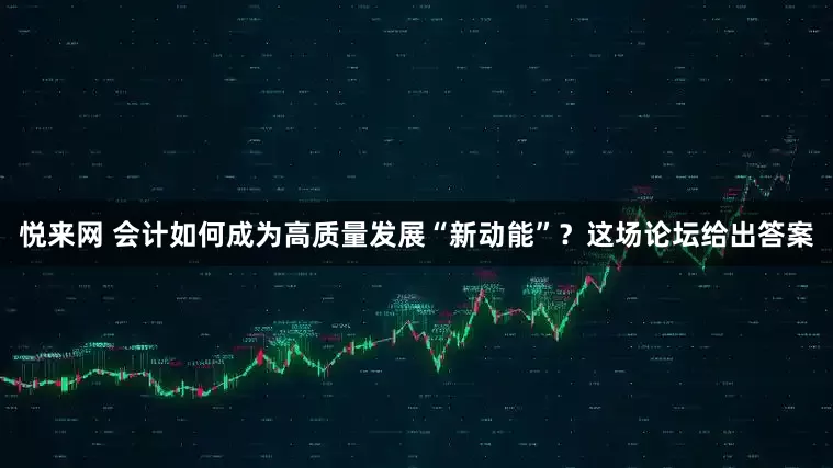 悦来网 会计如何成为高质量发展“新动能”？这场论坛给出答案