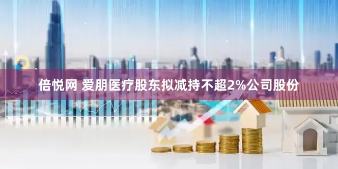倍悦网 爱朋医疗股东拟减持不超2%公司股份
