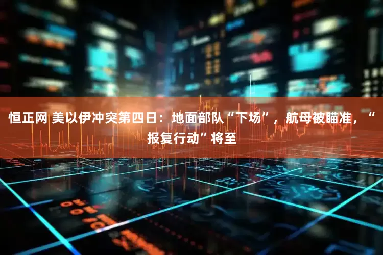 恒正网 美以伊冲突第四日：地面部队“下场”，航母被瞄准，“报复行动”将至
