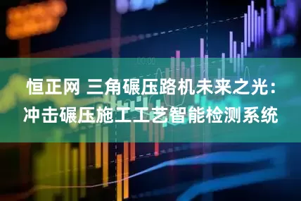 恒正网 三角碾压路机未来之光：冲击碾压施工工艺智能检测系统