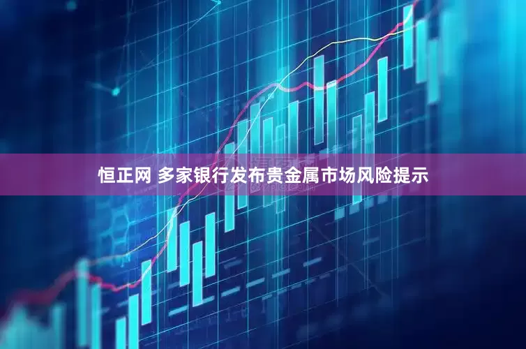 恒正网 多家银行发布贵金属市场风险提示