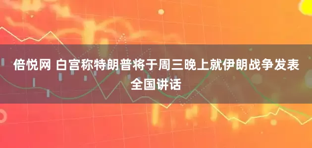 倍悦网 白宫称特朗普将于周三晚上就伊朗战争发表全国讲话
