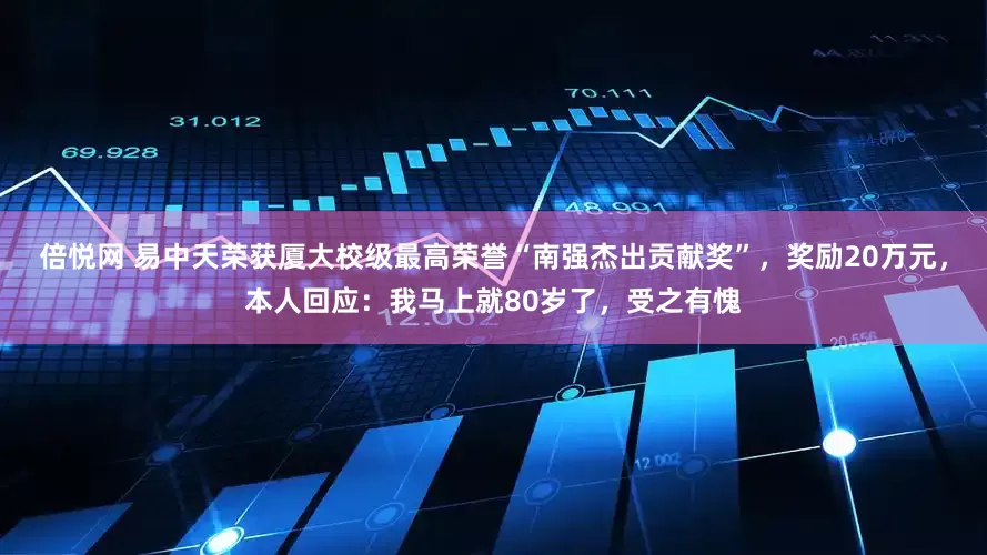 倍悦网 易中天荣获厦大校级最高荣誉“南强杰出贡献奖”，奖励20万元，本人回应：我马上就80岁了，受之有愧