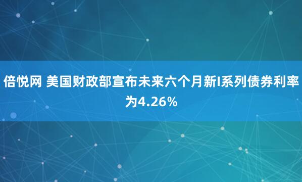 倍悦网 美国财政部宣布未来六个月新I系列债券利率为4.26%
