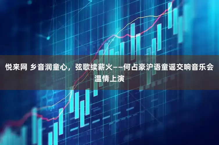 悦来网 乡音润童心，弦歌续薪火——何占豪沪语童谣交响音乐会温情上演